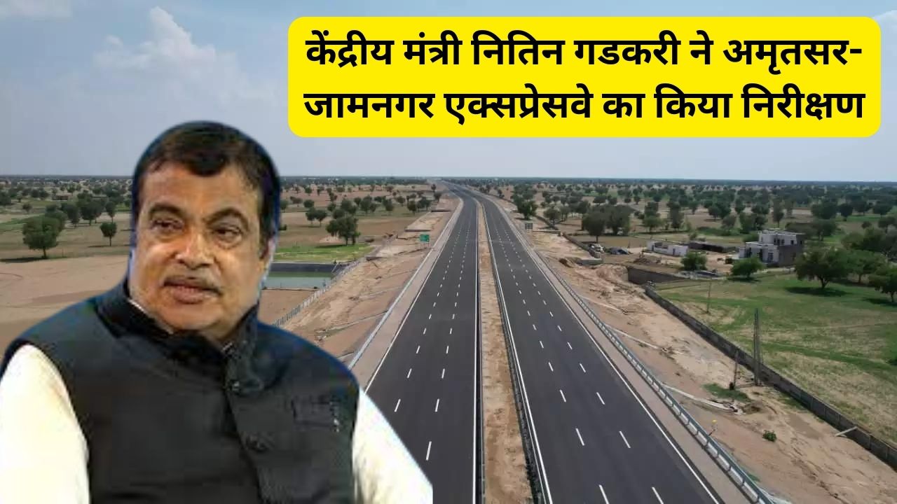 Amritsar-Jamnagar-Expressway:केंद्रीय मंत्री नितिन गडकरी ने अमृतसर-जामनगर एक्सप्रेसवे का किया निरीक्षण