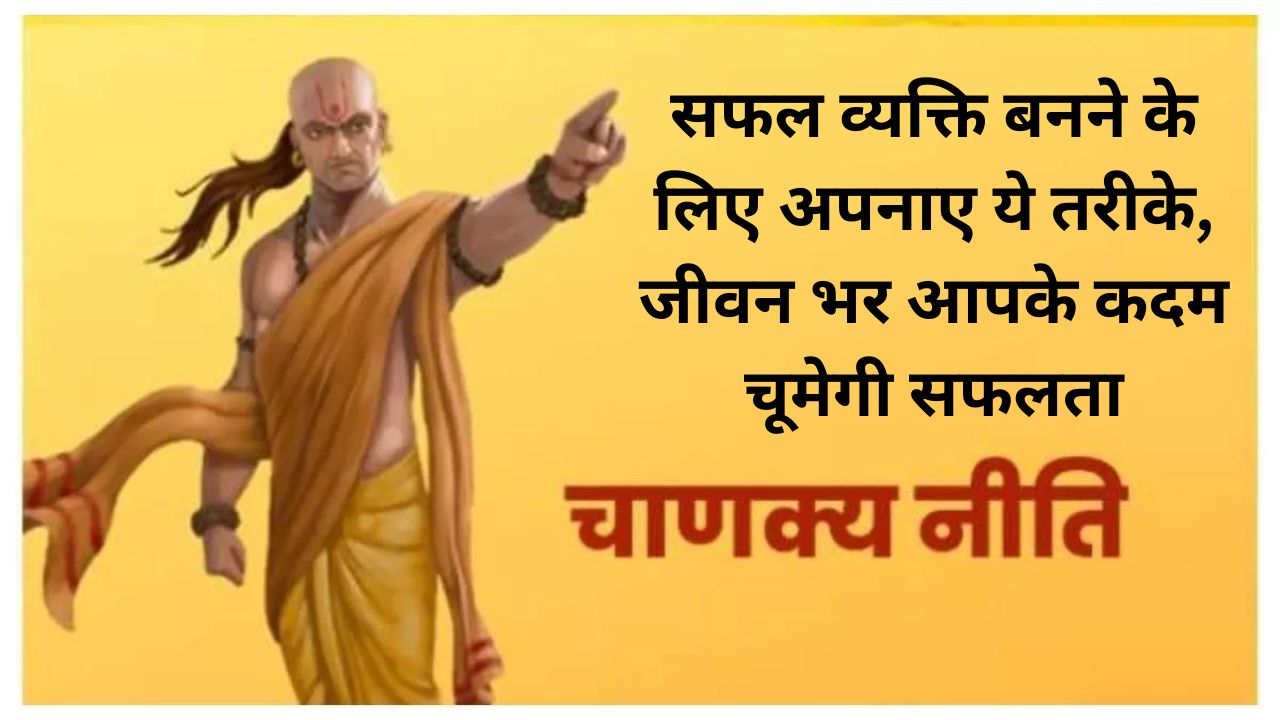 Chanakya Niti:सफल व्यक्ति बनने के लिए अपनाए ये तरीके, जीवन भर आपके कदम चूमेगी सफलता