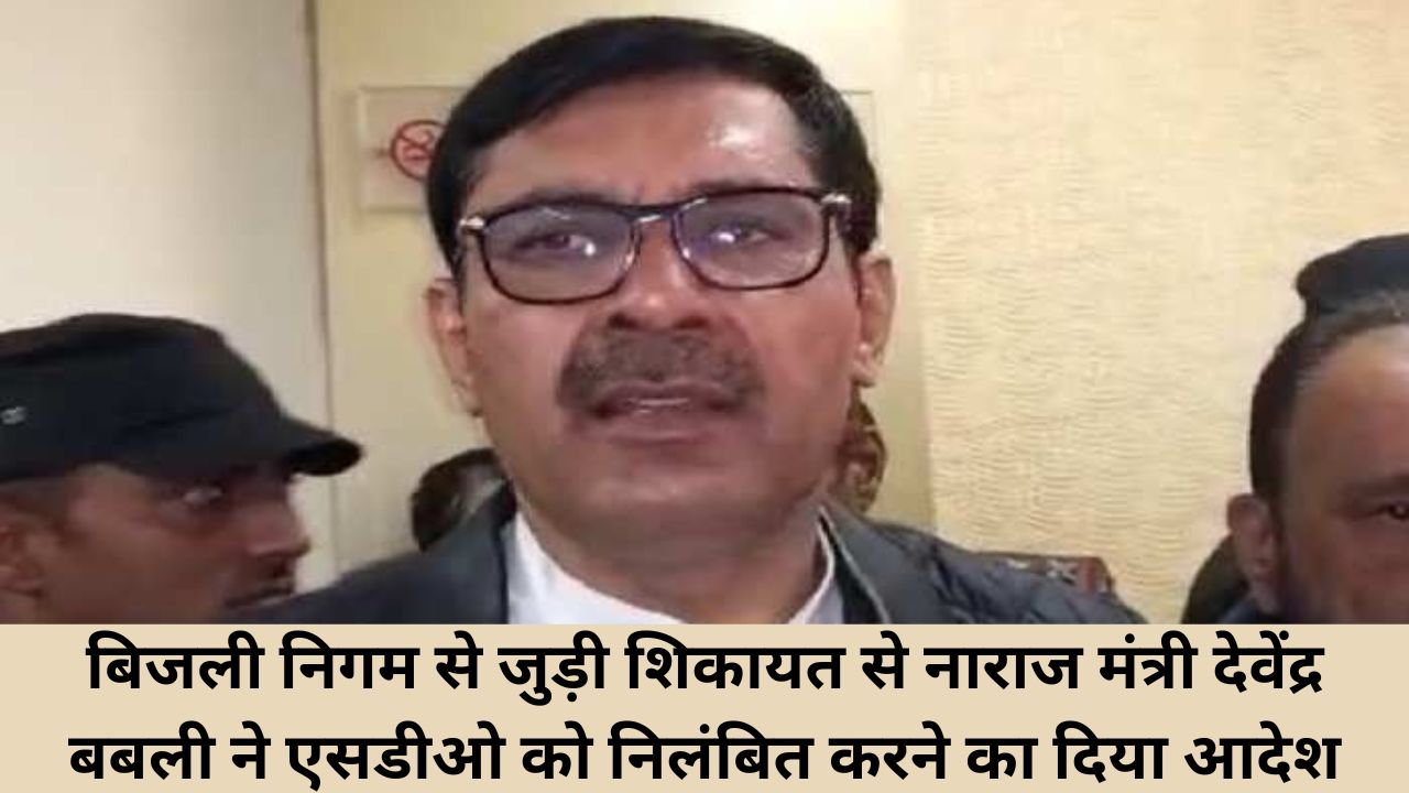 बिजली निगम से जुड़ी शिकायत से नाराज मंत्री देवेंद्र बबली ने एसडीओ को निलंबित करने का दिया आदेश