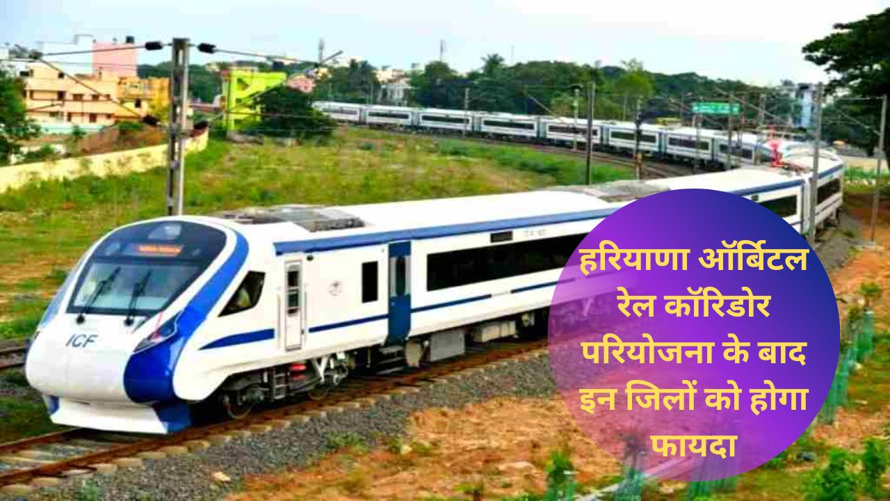 हरियाणा ऑर्बिटल रेल कॉरिडोर परियोजना के बाद इन जिलों को होगा फायदा