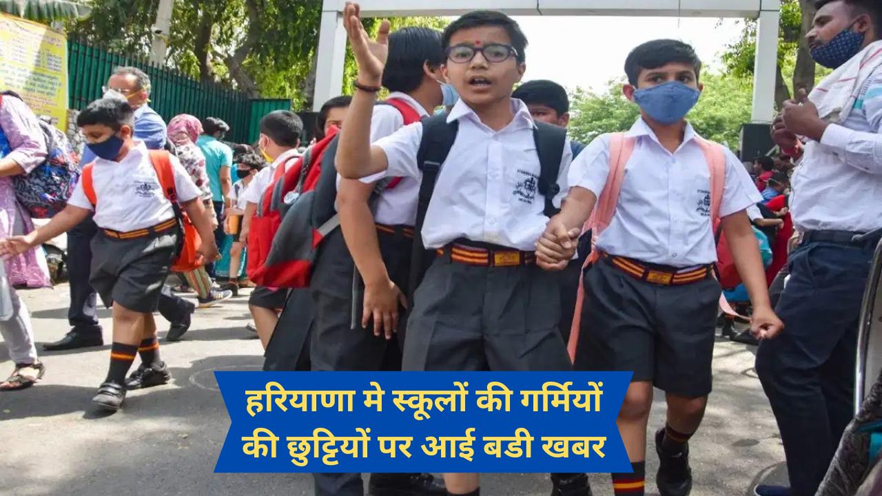 हरियाणा मे स्कूलों की गर्मियों की छुट्टियों पर आई बडी खबर