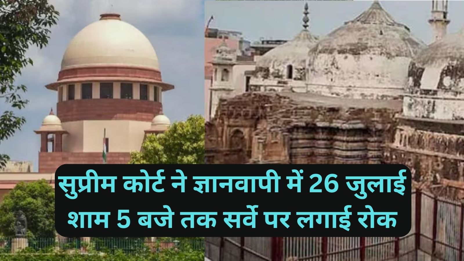 Gyanvapi Masjid Case:सुप्रीम कोर्ट ने ज्ञानवापी में 26 जुलाई शाम 5 बजे तक सर्वे पर लगाई रोक, मस्जिद पक्ष जाएगा हाई कोर्ट