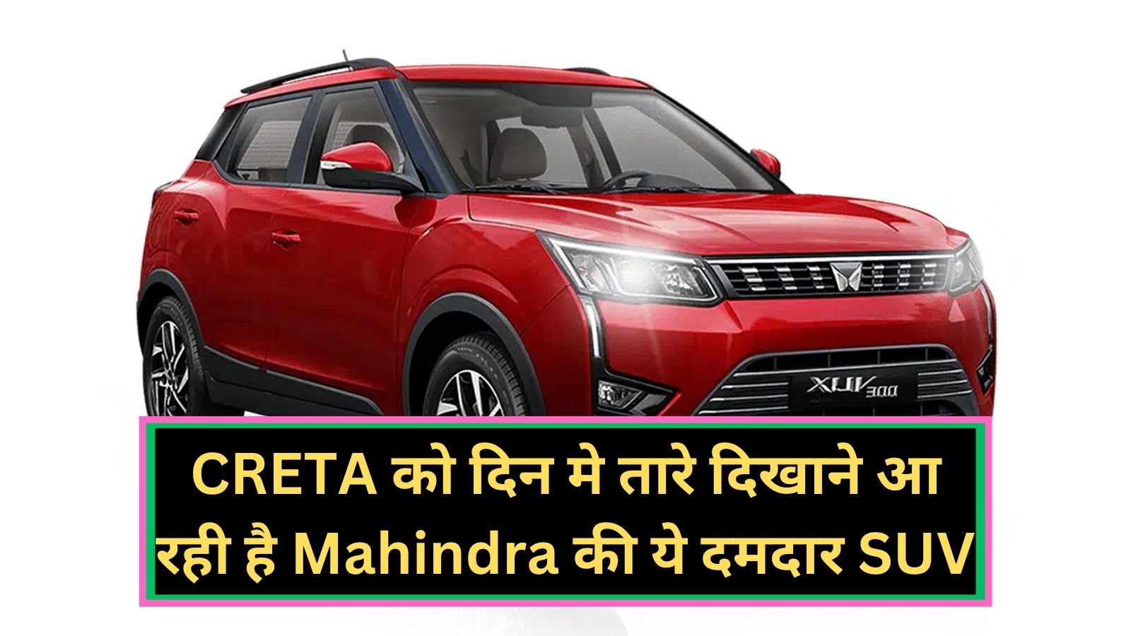 Mahindra XUV 300: CRETA को दिन मे तारे दिखाने आ रही है Mahindra की ये दमदार SUV, जानिए इसके दमदार फीचर्स और कीमत के बारे मे