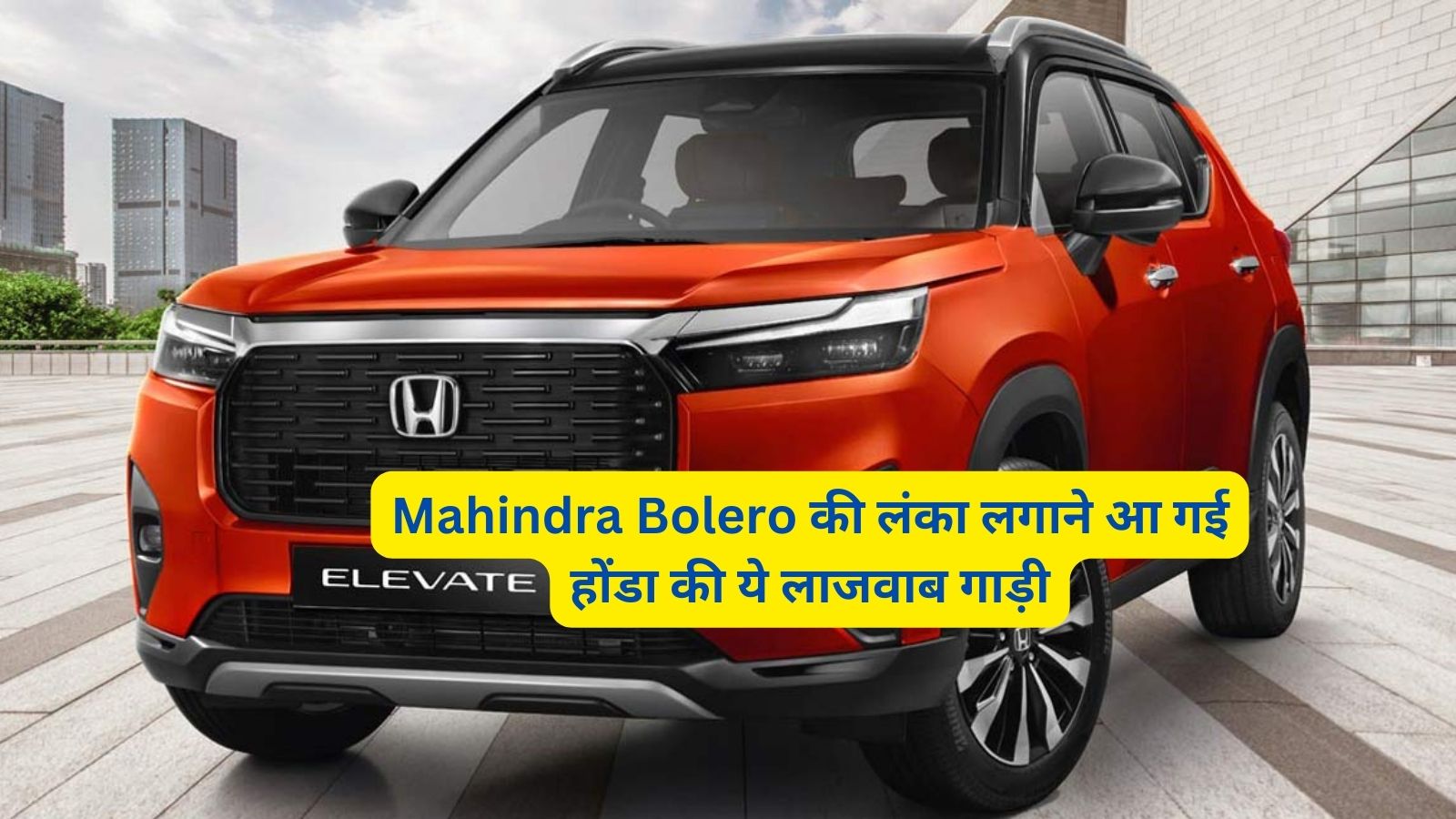 Honda Elevate: Mahindra Bolero की लंका लगाने आ गई होंडा की ये लाजवाब गाड़ी,जानिए इसके शक्तिशाली इंजन और कीमत के बारे मे