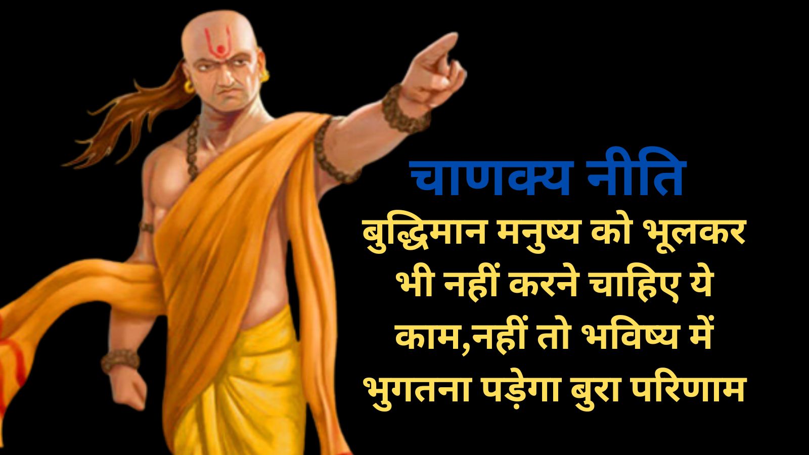 Chanakya Niti: बुद्धिमान मनुष्य को भूलकर भी नहीं करने चाहिए ये काम,नहीं तो भविष्य में भुगतना पड़ेगा बुरा परिणाम