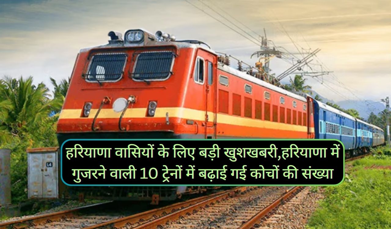 Haryana News :हरियाणा वासियों के लिए बड़ी खुशखबरी,हरियाणा में गुजरने वाली 10 ट्रेनों में बढ़ाई गई कोचों की संख्या,