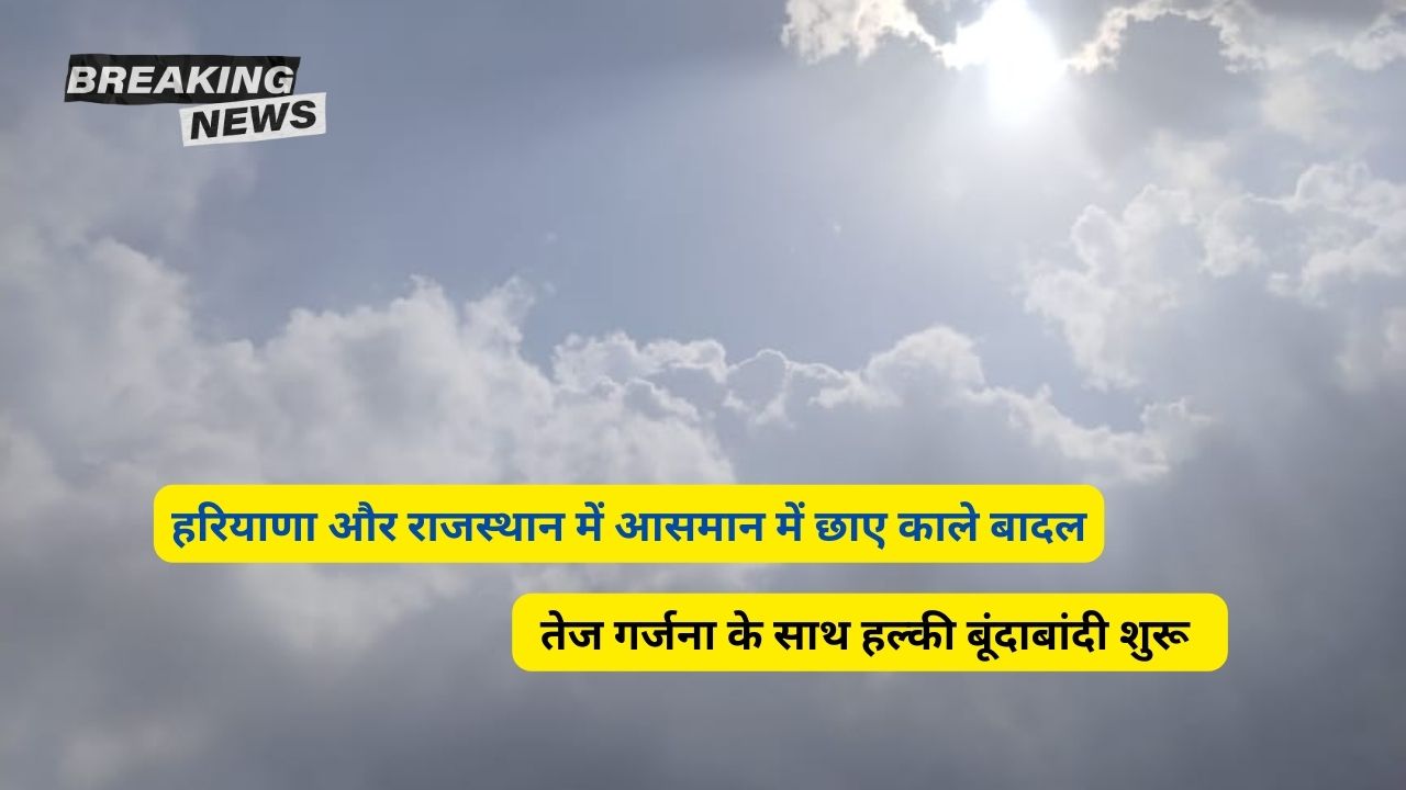 Abhi Haryana Rajasthan Ka Mausam : हरियाणा और राजस्थान में आसमान में छाए काले बादल, तेज गर्जना के साथ हल्की बूंदाबांदी शुरू - dharataltimes.com