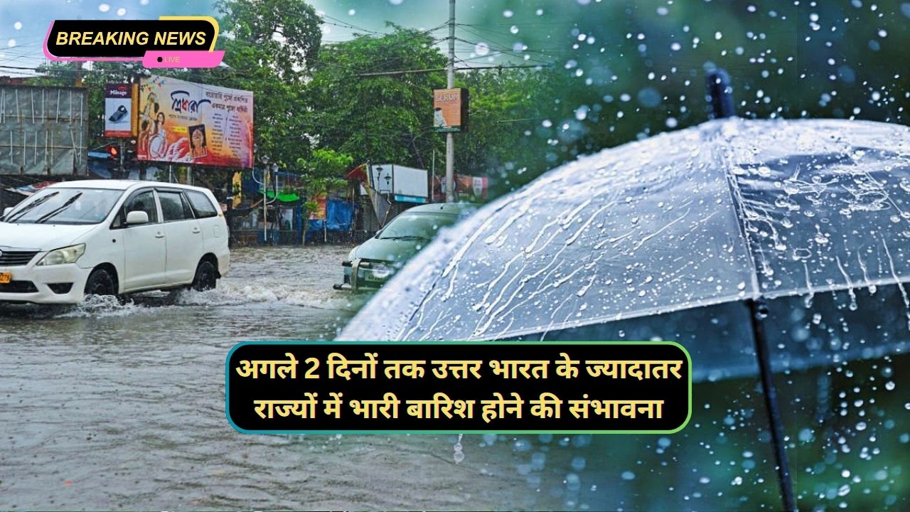  अगले 2 दिनों तक उत्तर भारत के ज्यादातर राज्यों में भारी बारिश होने की संभावना,