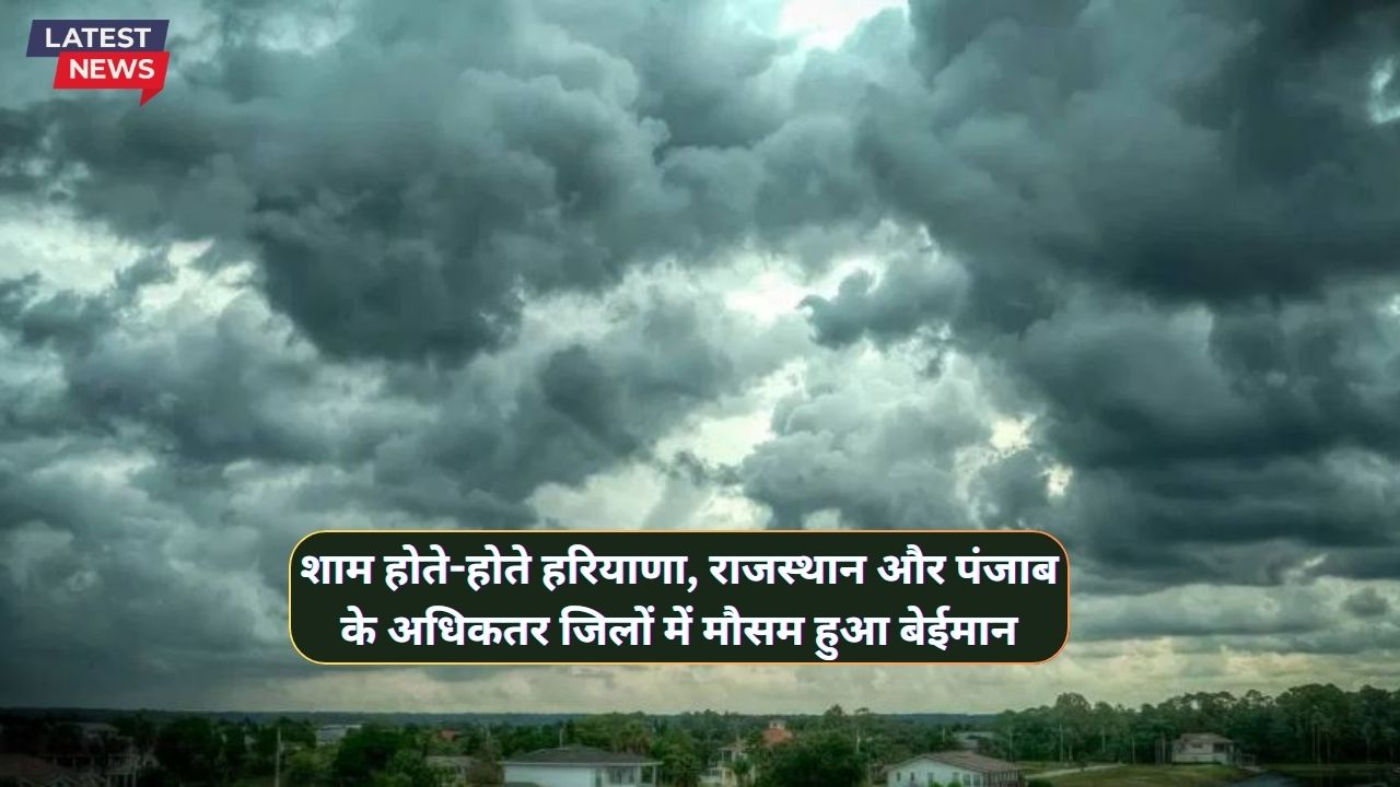  शाम होते-होते हरियाणा, राजस्थान और पंजाब के अधिकतर जिलों में मौसम हुआ बेईमान