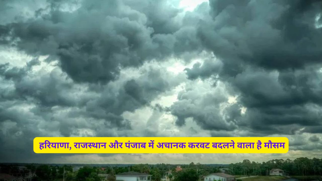  हरियाणा, राजस्थान और पंजाब में अचानक करवट बदलने वाला है मौसम