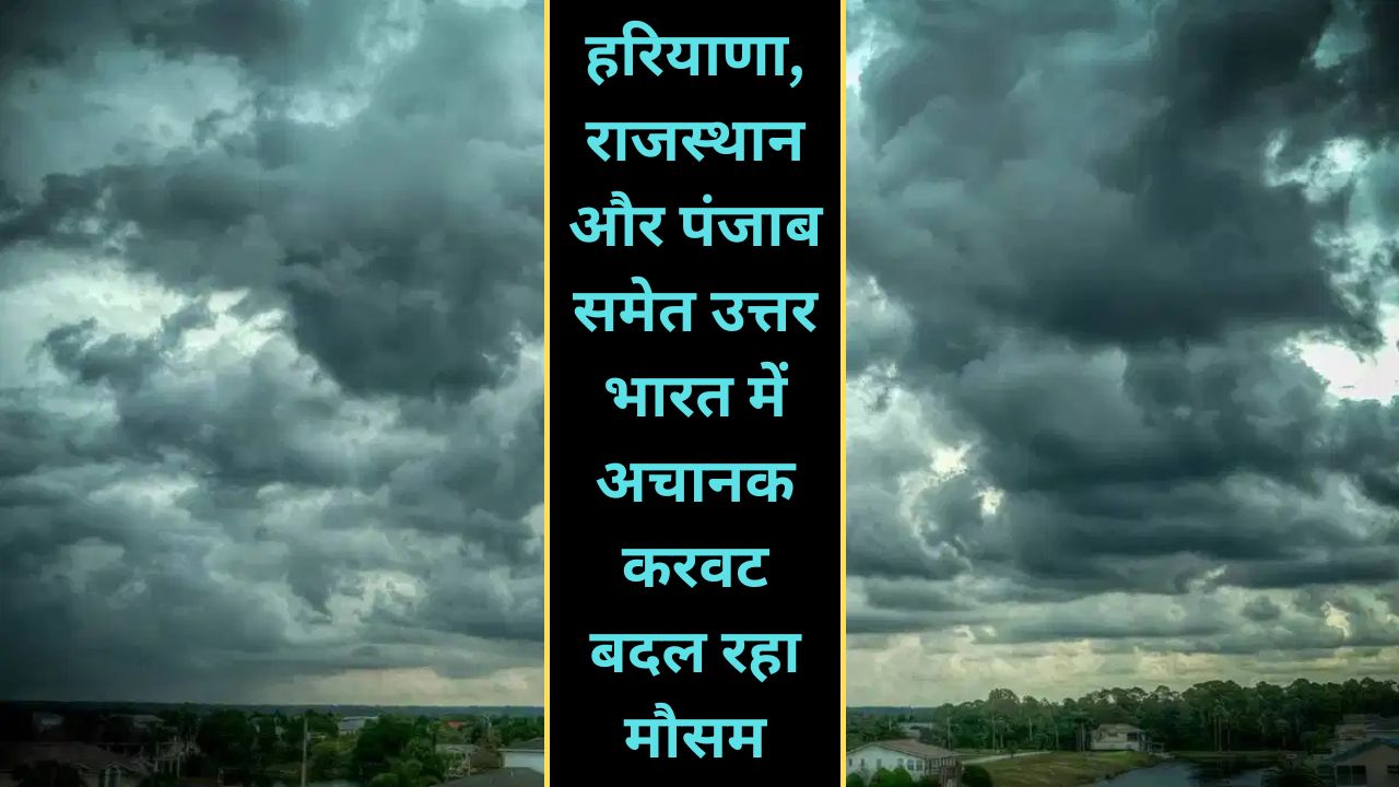 हरियाणा, राजस्थान और पंजाब समेत उत्तर भारत में अचानक करवट बदल रहा मौसम