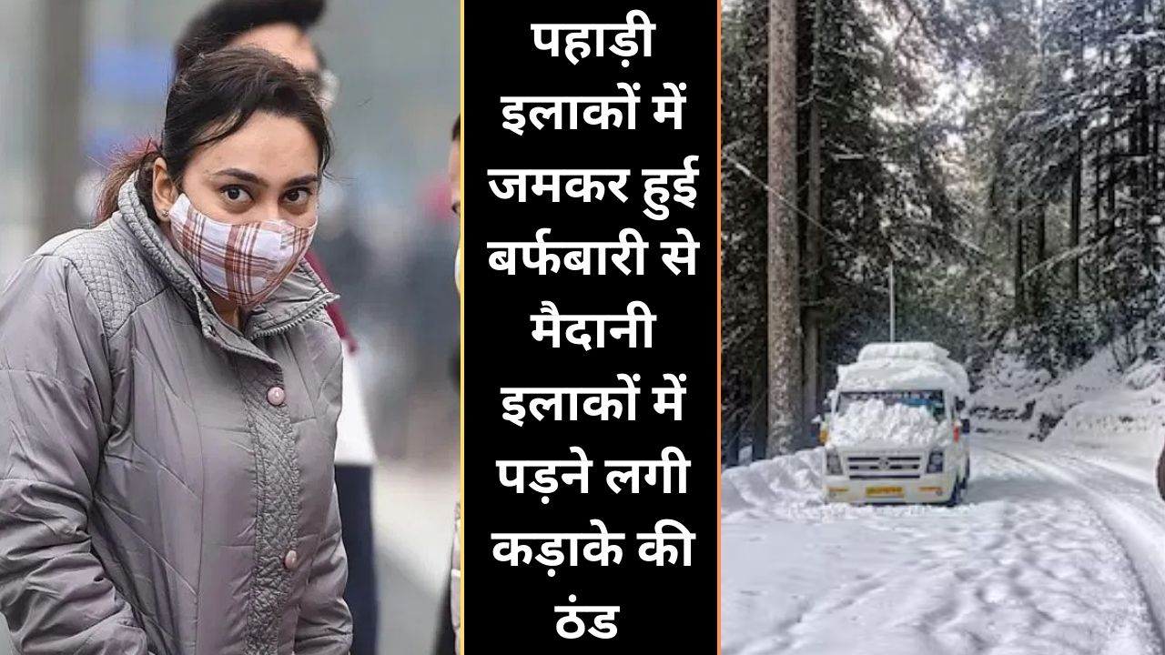 पहाड़ी इलाकों में जमकर हुई बर्फबारी से मैदानी इलाकों में पड़ने लगी कड़ाके की ठंड