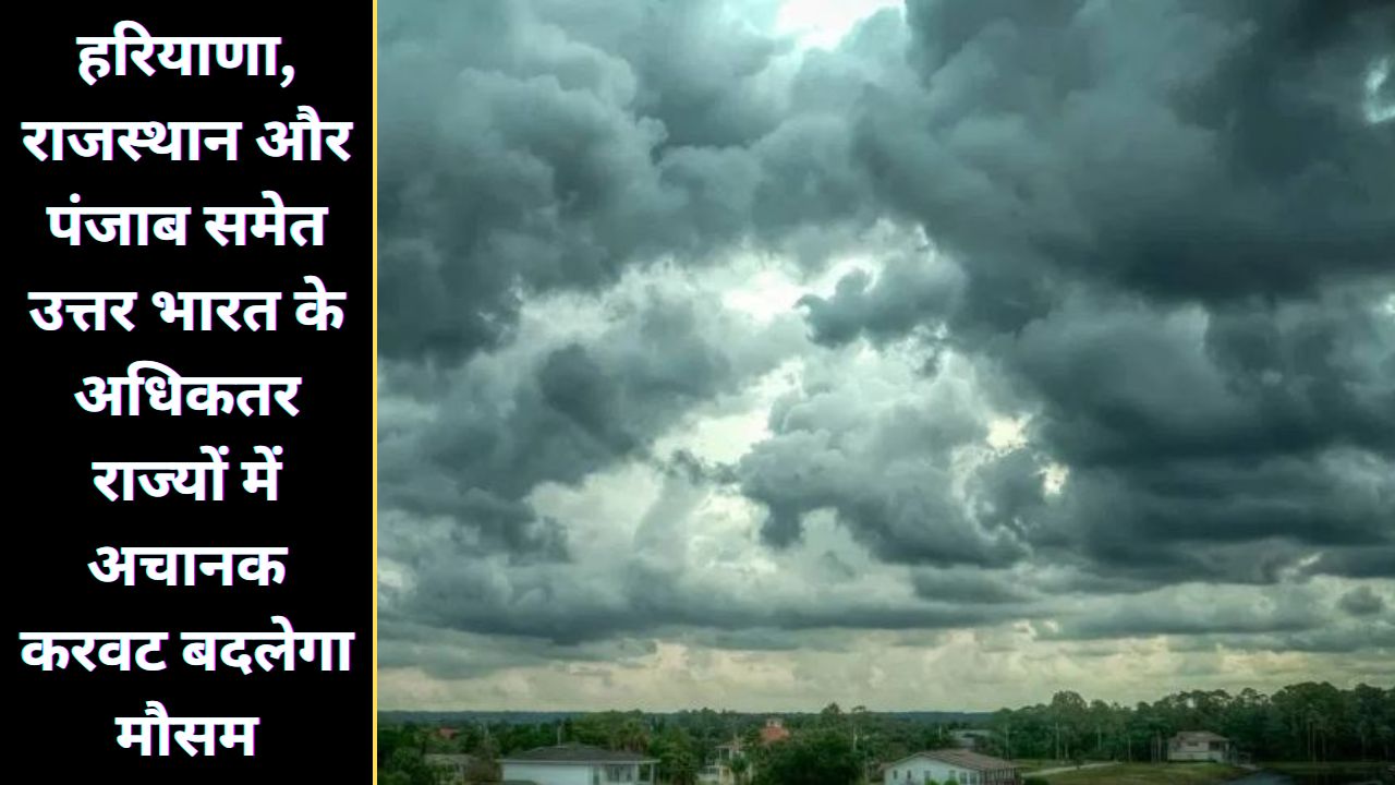 हरियाणा, राजस्थान और पंजाब समेत उत्तर भारत के अधिकतर राज्यों में कल अचानक करवट बदलेगा मौसम