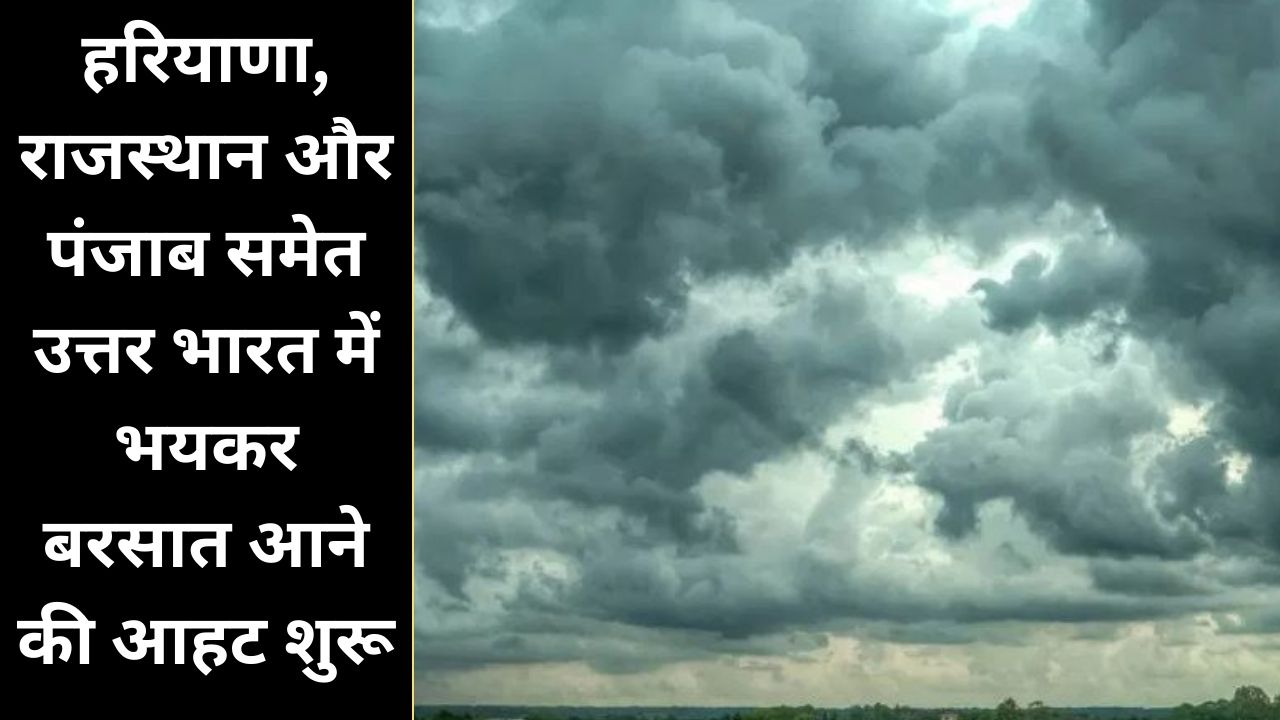  हरियाणा, राजस्थान और पंजाब समेत उत्तर भारत में भयकर बरसात आने की आहट शुरू