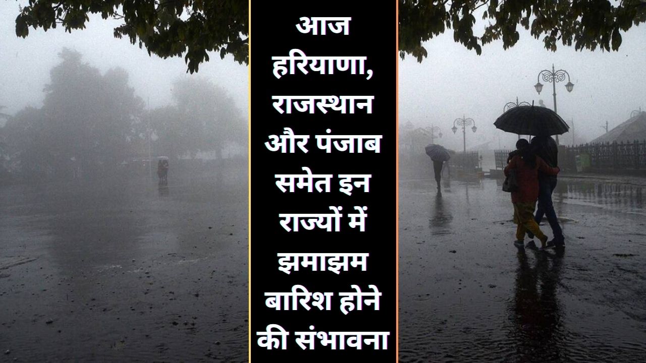 आज हरियाणा, राजस्थान और पंजाब समेत इन राज्यों में झमाझम बारिश होने की संभावना